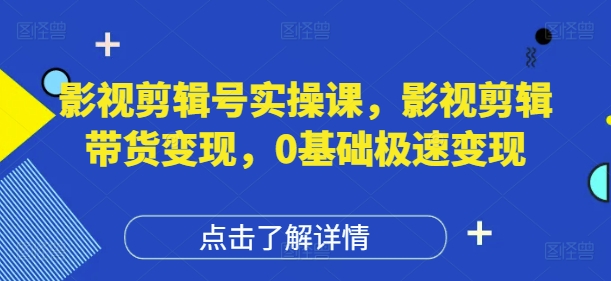 影视剪辑号实操课，影视剪辑带货变现，0基础极速变现-快赚