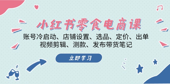 小红书 零食电商课：账号冷启动、店铺设置、选品、定价、出单、视频剪辑..-快赚