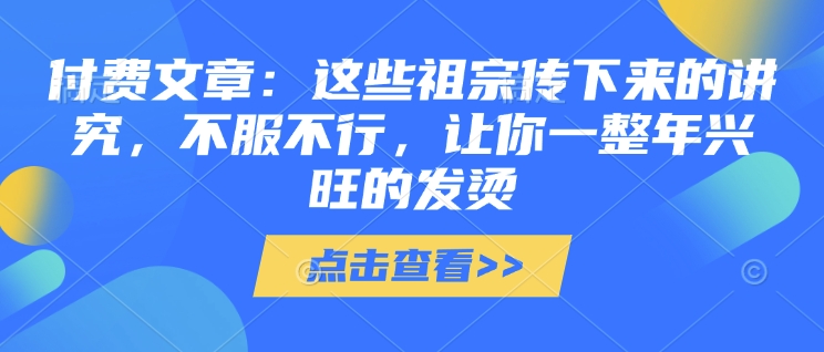 付费文章：这些祖宗传下来的讲究，不服不行，让你一整年兴旺的发烫!(全文收藏)-快赚