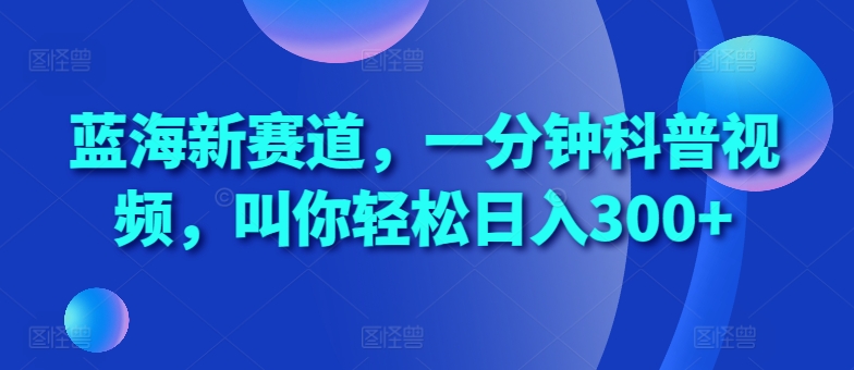 蓝海新赛道，一分钟科普视频，叫你轻松日入300+【揭秘】-快赚
