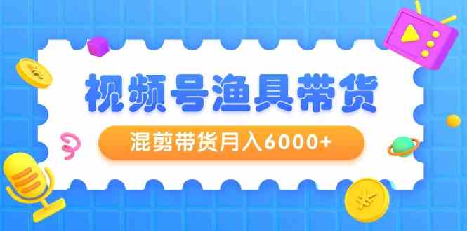 视频号渔具带货，混剪带货月入6000+，起号剪辑选品带货-快赚