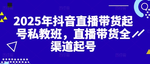 2025年抖音直播带货起号私教班，直播带货全渠道起号-快赚