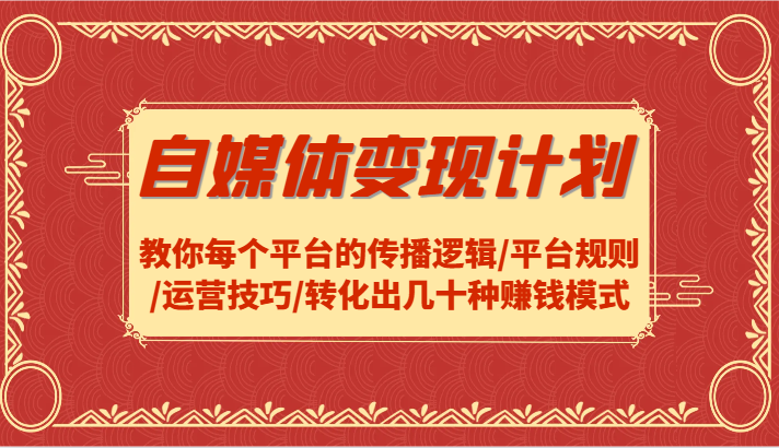 自媒体变现计划-教你每个平台的传播逻辑/平台规则/运营技巧/转化出几十种赚钱模式-快赚