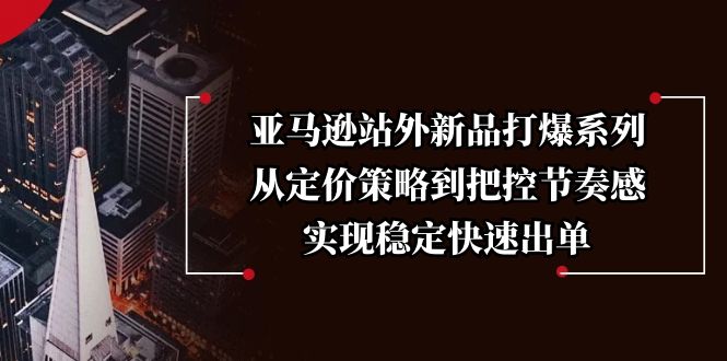 亚马逊站外新品打爆系列，从定价策略到把控节奏感，实现稳定快速出单-快赚