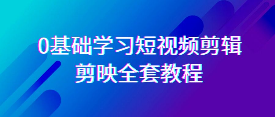 0基础系统学习短视频剪辑，剪映全套33节教程，全面覆盖剪辑功能-快赚