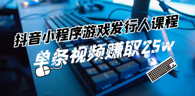 抖音小程序游戏发行人课程：带你玩转游戏任务变现，单条视频赚取25w-快赚