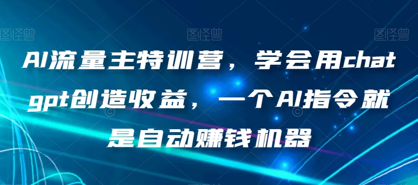 AI流量主特训营，学会用chatgpt创造收益，一个AI指令就是自动赚钱机器-快赚