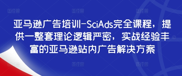 亚马逊广告培训-SciAds完全课程，提供一整套理论逻辑严密，实战经验丰富的亚马逊站内广告解决方案-快赚