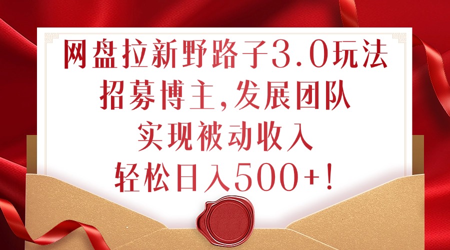 网盘拉新野路子3.0玩法，招募博主，发展团队，实现被动收入，轻松日入500+【揭秘】-快赚