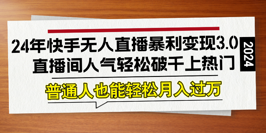24年快手无人直播暴利变现3.0，直播间人气轻松破千上热门，普通人也能…-快赚