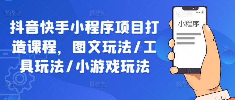 抖音快手小程序项目打造课程，图文玩法/工具玩法/小游戏玩法-快赚