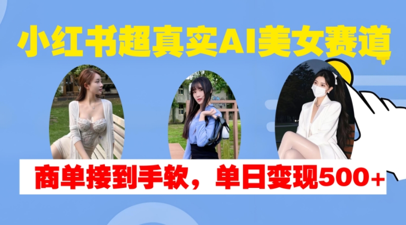小红书超真实AI美女赛道，商单拿到手软，单日变现500+-快赚