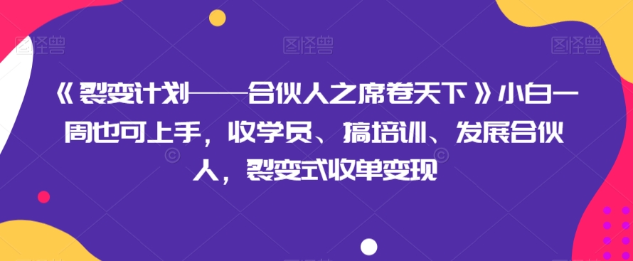 《裂变计划——合伙人之席卷天下》小白一周也可上手，收学员、搞培训、发展合伙人，裂变式收单变现-快赚