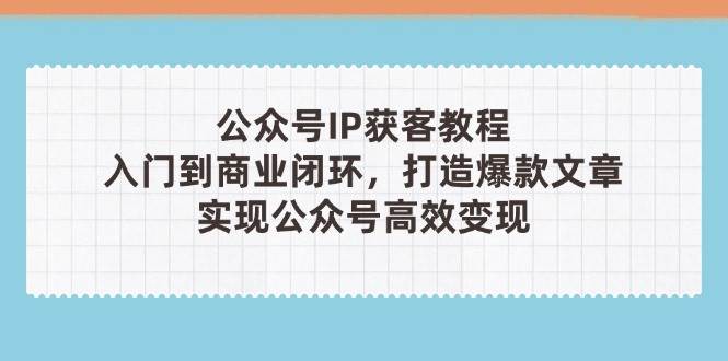 公众号IP获客教程(第3期)，从入门到商业闭环，打造爆款文章，实现公众号高效变现-快赚