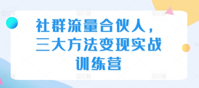 社群流量合伙人，三大方法变现实战训练营-快赚