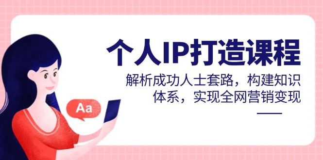 个人IP打造课程，解析成功人士套路，构建知识体系，实现全网营销变现-快赚