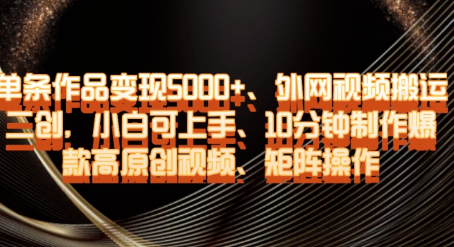单条作品变现5000+、外网视频搬运二创，小白可上手，10分钟制作爆款高原创视频，矩阵操作【揭秘】-快赚