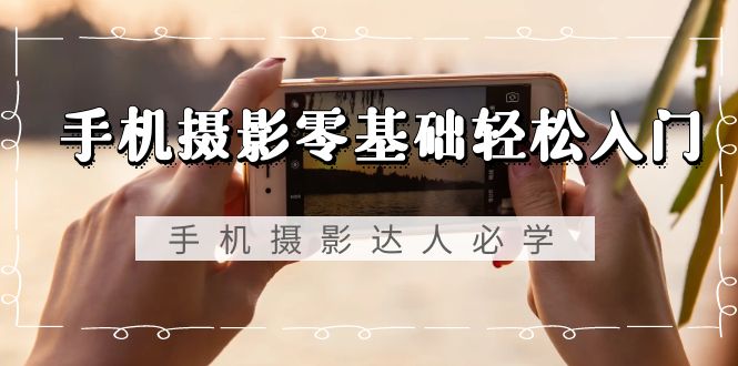 手机摄影零基础轻松入门，手机摄影-达人必学，不限手机品牌-无水印课程-快赚