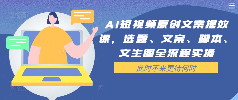 AI短视频原创文案提效课，选题、文案、脚本、文生图全流程实操-快赚