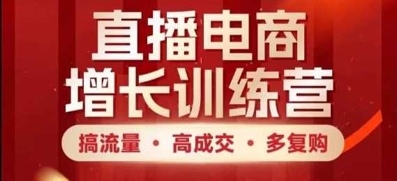 直播电商增长训练营，搞流量·高成交·多复购，快速上手有思路-快赚