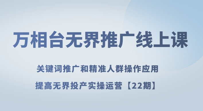 万相台无界推广线上课关键词推广和精准人群操作应用，提高无界投产实操运营【22期】-快赚