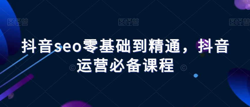 抖音seo零基础到精通，抖音运营必备课程-快赚