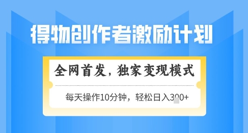 得物创作者激励，独家变现模式，轻松上手，日入3张+可矩阵，可放大【揭秘】-快赚