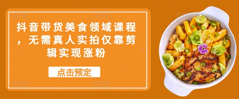 抖音带货美食领域课程，无需真人实拍仅靠剪辑实现涨粉-快赚