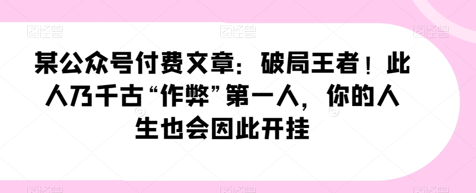 某公众号付费文章：破局王者！此人乃千古“作弊”第一人，你的人生也会因此开挂-快赚