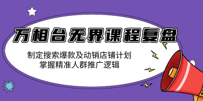 万相台无界课程复盘：制定搜索爆款及动销店铺计划，掌握精准人群推广逻辑-快赚