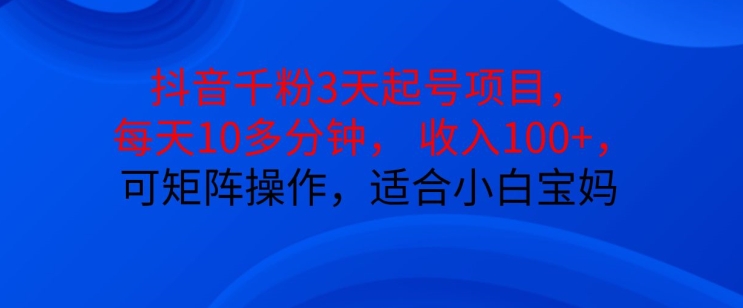 抖音干粉3天起号项目，每天10多分钟，收入100+，可矩阵操作，适合小白宝妈-快赚
