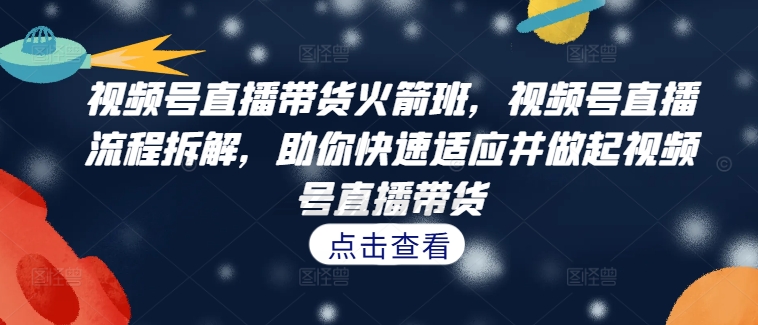视频号直播带货火箭班，​视频号直播流程拆解，助你快速适应并做起视频号直播带货-快赚