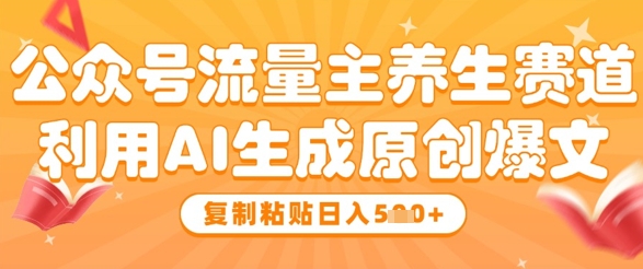 公众号流量主养生赛道，利用AI生成原创爆文，复制粘贴日入5张-快赚
