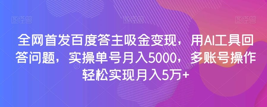全网首发百度答主吸金变现，用AI工具回答问题，实操单号月入5000，多账号操作轻松实现月入5万+【揭秘】-快赚