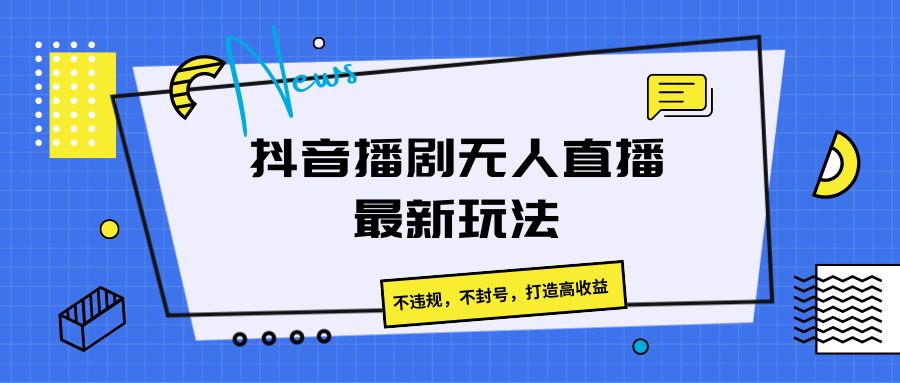 抖音播剧无人直播最新玩法，不违规，不封号，打造高收益-快赚