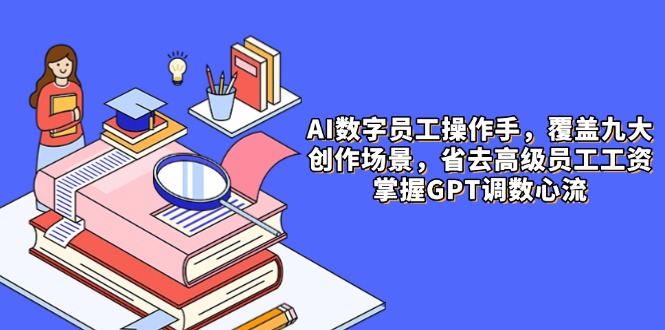 AI数字员工操作手，9大场景内容创作，省去高级员工工资，掌握GPT调数心流-快赚