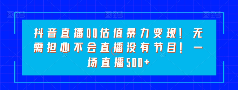 抖音直播QQ估值暴力变现！无需担心不会直播没有节目！一场直播500+！-快赚