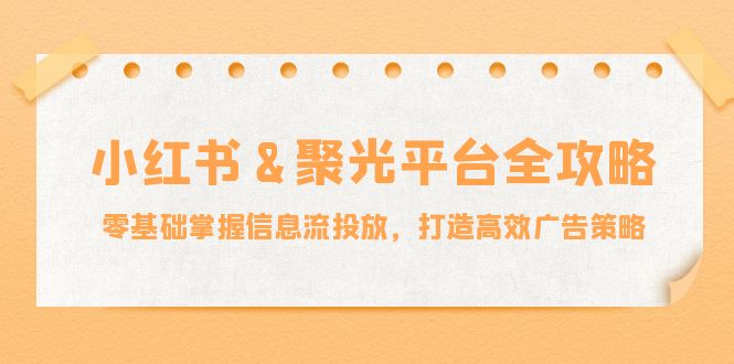 小红薯&聚光平台全攻略：零基础掌握信息流投放，打造高效广告策略-快赚