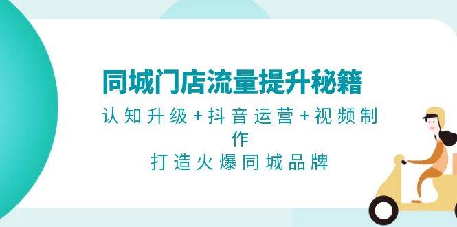 同城门店流量提升秘籍：认知升级+抖音运营+视频制作，打造火爆同城品牌-快赚
