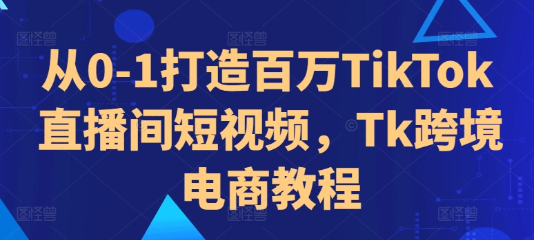 从0-1打造百万TikTok直播间短视频，Tk跨境电商教程-快赚