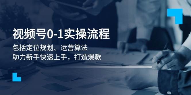 视频号0-1实战流程，包括定位规划、运营算法，助力新手快速上手，打造爆款-快赚