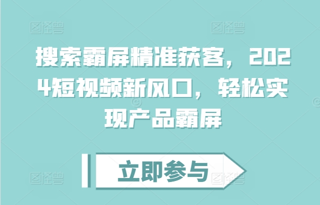 搜索霸屏精准获客，2024短视频新风口，轻松实现产品霸屏-快赚