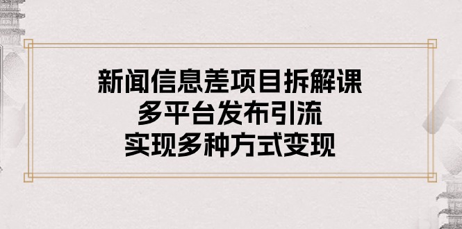 新闻信息差项目拆解课：多平台发布引流，实现多种方式变现-快赚