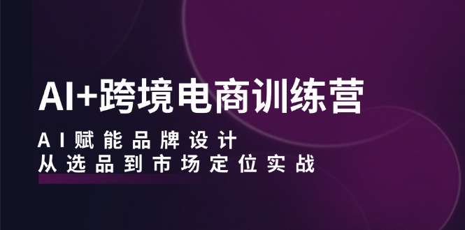 AI+跨境电商训练营：AI赋能品牌设计，从选品到市场定位实战-快赚