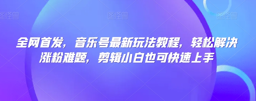 全网首发，音乐号最新玩法教程，轻松解决涨粉难题，剪辑小白也可快速上手-快赚