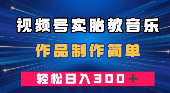 视频号卖胎教音乐，作品制作简单，一单49，轻松日入300＋-快赚