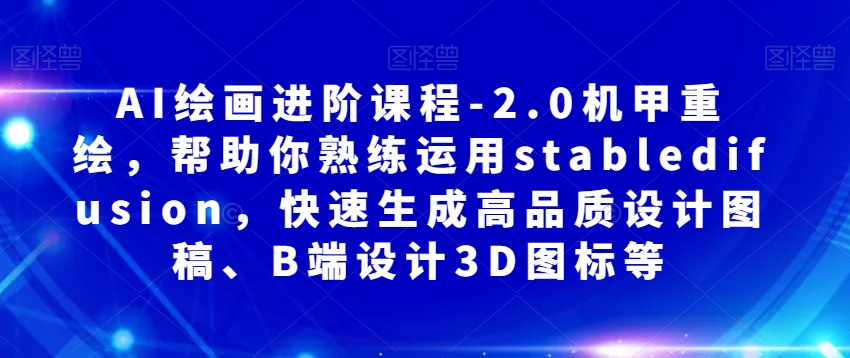 AI绘画进阶课程-2.0机甲重绘，帮助你熟练运用stabledifusion，快速生成高品质设计图稿、B端设计3D图标等-快赚