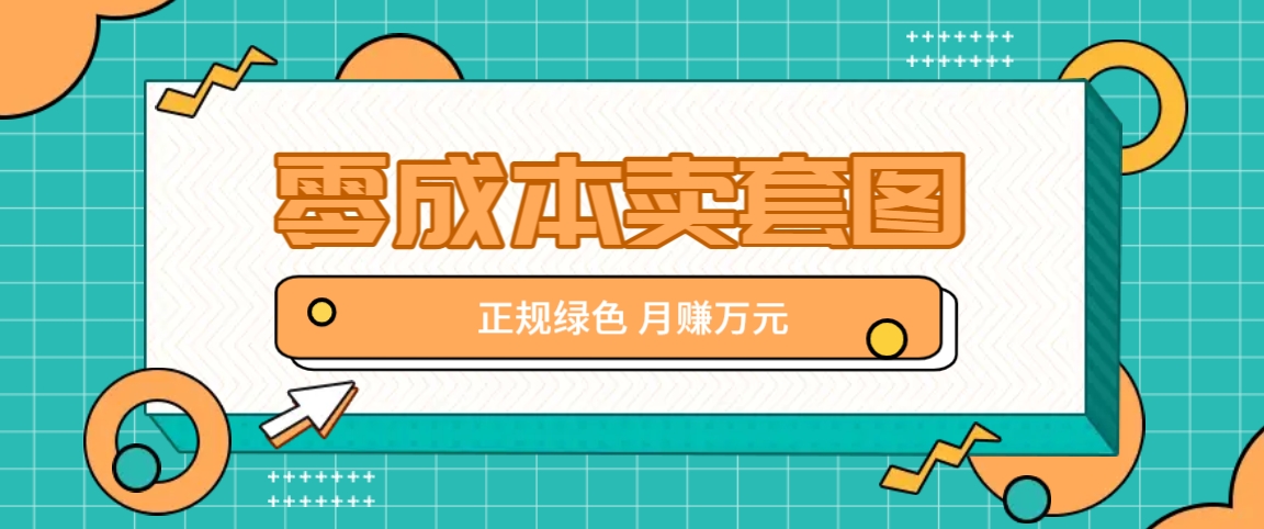 零成本卖套图，绿色正规项目，简单操作月收益10000+【揭秘】-快赚