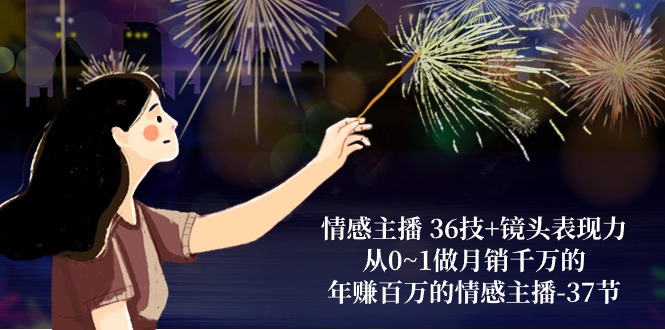 情感主播 36技+镜头表现力：从0~1做月销千万的，年赚百万的情感主播-37节-快赚