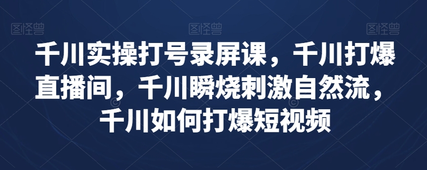 千川实操打号录屏课，千川打爆直播间，千川瞬烧刺激自然流，千川如何打爆短视频-快赚